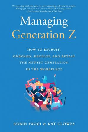 Managing Generation Z: How to Recruit Onboard Develop and Retain the Newest Generation in the Workplace