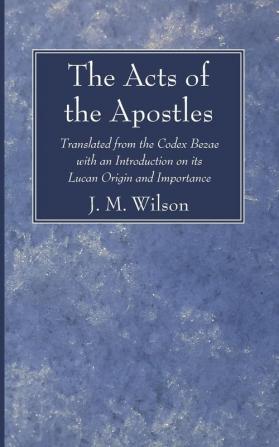 The Acts of the Apostles: Translated from the Codex Bezae with an Introduction on Its Lucan Origin and Importance