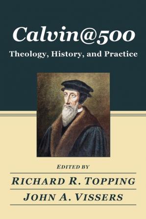 Calvin@500: Theology History and Practice