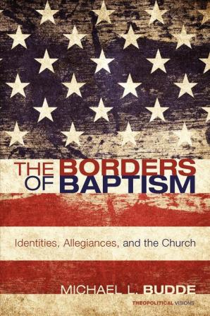 The Borders of Baptism: Identities Allegiances and the Church: 11 (Theopolitical Visions)