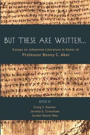 But These Are Written...: Essays on Johannine Literature in Honor of Professor Benny C. Aker