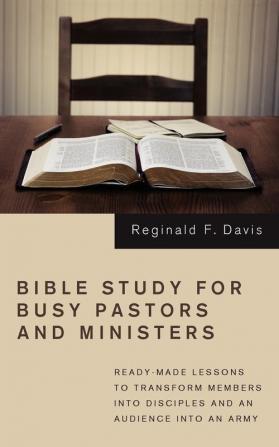 Bible Study for Busy Pastors and Ministers: Ready-made Lessons to Transform Members into Disciples and an Audience into an Army