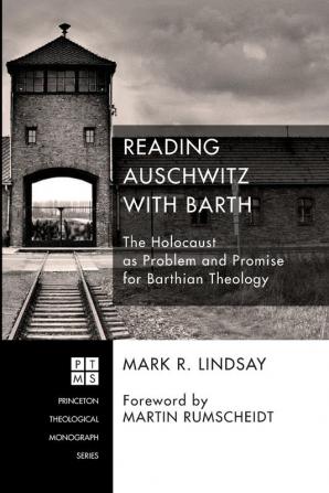 Reading Auschwitz with Barth: The Holocaust as Problem and Promise for Barthian Theology: 202 (Princeton Theological Monograph)