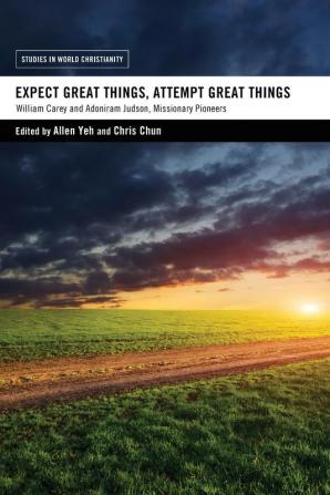 Expect Great Things Attempt Great Things: William Carey and Adoniram Judson Missionary Pioneers (Studies in World Christianity)