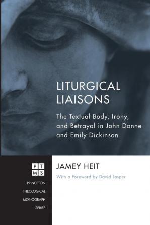 Liturgical Liaisons: The Textual Body Irony and Betrayal in John Donne and Emily Dickinson: 189 (Princeton Theological Monograph)