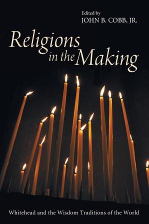 Religions in the Making: Whitehead and the Wisdom Traditions of the World