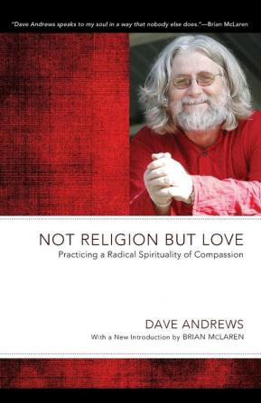 Not Religion But Love: Practicing a Radical Spirituality of Compassion (Dave Andrews Legacy)