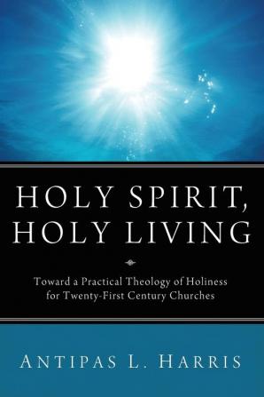 Holy Spirit Holy Living: Toward a Practical Theology of Holiness for Twenty-First Century Churches