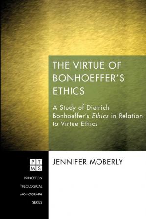 The Virtue of Bonhoeffer's Ethics: A Study of Dietrich Bonhoeffer's Ethics in Relation to Virtue Ethics: 194 (Princeton Theological Monographs)