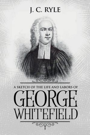 A Sketch of the Life and Labors of George Whitefield: Annotated: 8 (Books by J. C. Ryle)