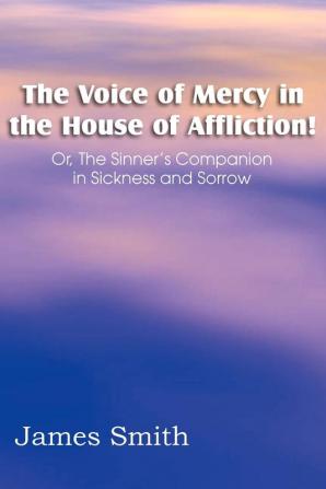 The Voice of Mercy in the House of Affliction! Or the Sinner's Companion in Sickness and Sorrow