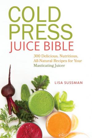 Cold Press Juice Bible: 300 Delicious Nutritious All-Natural Recipes for Your Masticating Juicer