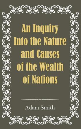 An Inquiry Into the Nature and Causes of the Wealth of Nations