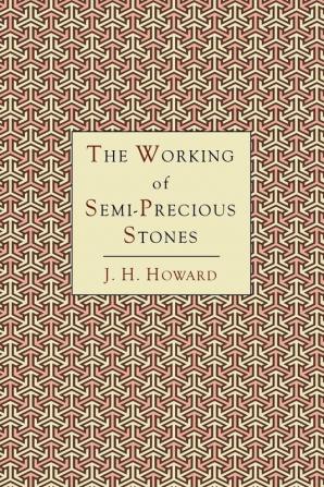 The Working of Semi-Precious Stones: A Brief Elementary Monograph; A Practical Guide-Book Written in Untechnical Language