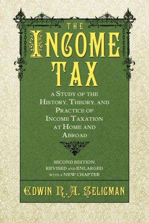 The Income Tax: A Study of the History Theory and Practice of Income Taxation at Home and Abroad