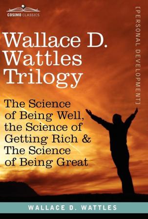 Wallace D. Wattles Trilogy: The Science of Being Well the Science of Getting Rich & the Science of Being Great