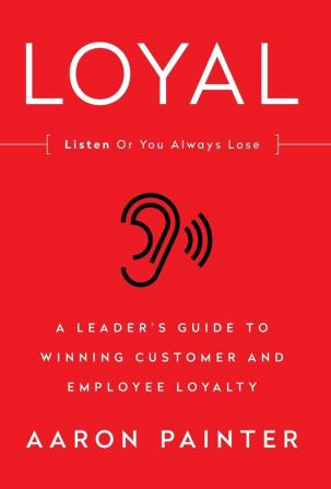 Loyal: Listen or You Always Lose: A Leader's Guide to Winning Customer and Employee Loyalty