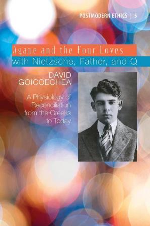 Agape and the Four Loves with Nietzsche Father and Q: A Physiology of Reconciliation from the Greeks to Today: 5 (Postmodern Ethics Series)