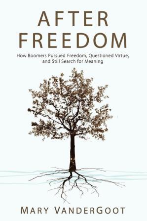 After Freedom: How Boomers Pursued Freedom Questioned Virtue and Still Search for Meaning