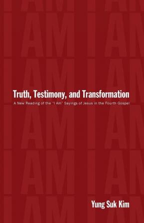 Truth Testimony and Transformation: A New Reading of the "I Am" Sayings of Jesus in the Fourth Gospel