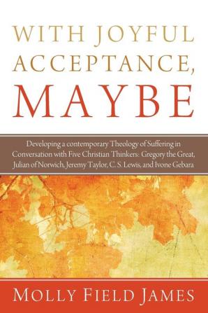 With Joyful Acceptance Maybe: Developing a Contemporary Theology of Suffering in Conversation with Five Christian Thinkers: Gregory the Great Julian ... Jeremy Taylor C. S. Lewis and Ivone Gebara