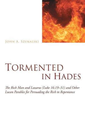 Tormented in Hades: The Rich Man and Lazarus (Luke 16:1931) and Other Lucan Parables for Persuading the Rich to Repentance