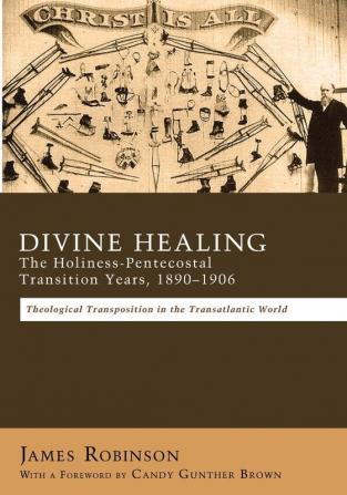 Divine Healing: The Holiness-Pentecostal Transition Years 1890-1906: Theological Transpositions in the Transatlantic World