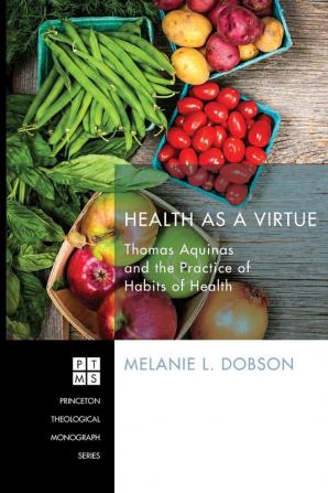 Health as a Virtue: Thomas Aquinas and the Practice of Habits of Health: 209 (Princeton Theological Monograph)