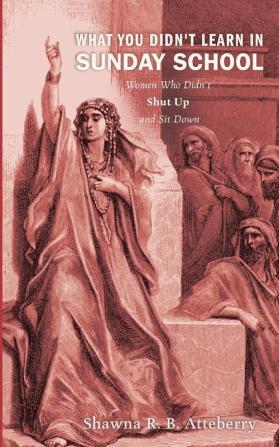 What You Didn't Learn in Sunday School: Women Who Didn't Shut Up and Sit Down