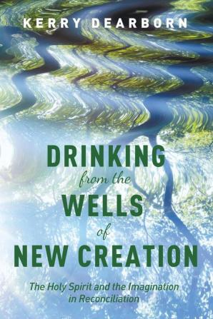 Drinking from the Wells of New Creation: The Holy Spirit and the Imagination in Reconciliation