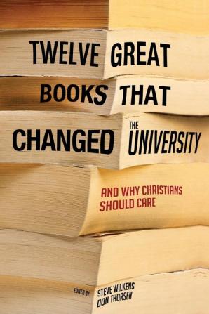 Twelve Great Books That Changed the University: And Why Christians Should Care