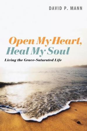 Open My Heart Heal My Soul: Living the Grace-Saturated Life