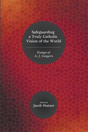 Safeguarding a Truly Catholic Vision of the World: Essays of A. J. Conyers