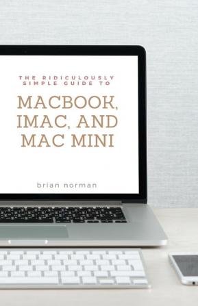 The Ridiculously Simple Guide to MacBook iMac and Mac Mini: A Practical Guide to Getting Started with the Next Generation of Mac and MacOS Mojave (Version 10.14): 2 (Ridiculously Simple Tech)