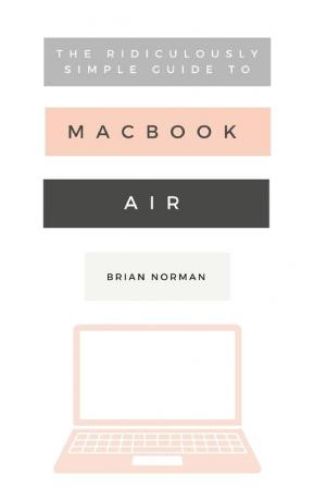 The Ridiculously Simple Guide to the New MacBook Air: A Practical Guide to Getting Started with the Next Generation of MacBook Air and MacOS Mojave (Version 10.14): 8 (Ridiculously Simple Tech)