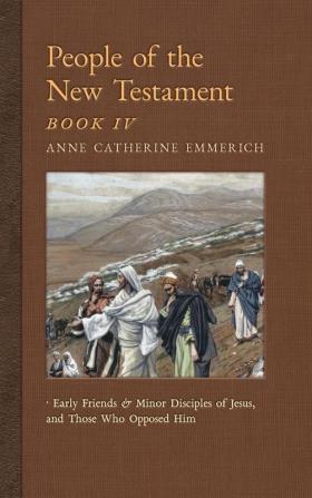 People of the New Testament Book IV: Early Friends and Minor Disciples of Jesus and Those Who Opposed Him: 6 (New Light on the Visions of Anne C. Emmerich)