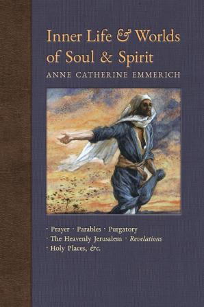 Inner Life and Worlds of Soul & Spirit: Prayers Parables Purgatory Heavenly Jerusalem Revelations Holy Places Gospels &c.: 10 (New Light on the Visions of Anne C. Emmerich)