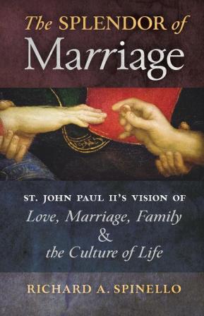 The Splendor of Marriage: St. John Paul II's Vision of Love Marriage Family and the Culture of Life