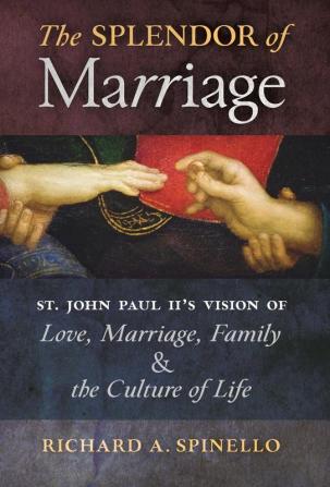 The Splendor of Marriage: St. John Paul II's Vision of Love Marriage Family and the Culture of Life