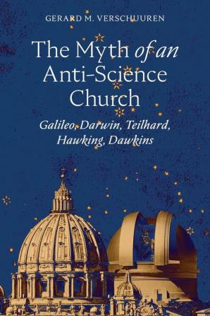 The Myth of an Anti-Science Church: Galileo Darwin Teilhard Hawking Dawkins