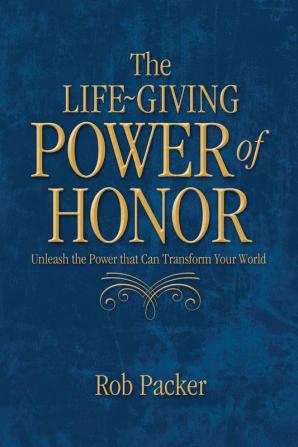 The Life-Giving Power of Honor: Unleash the Power that Can Transform Your World