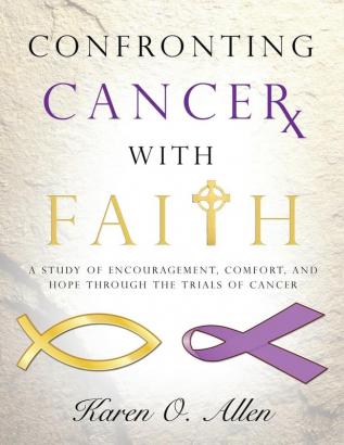 Confronting Cancer with Faith: A Study of Encouragement Comfort and Hope Through the Trials of Cancer