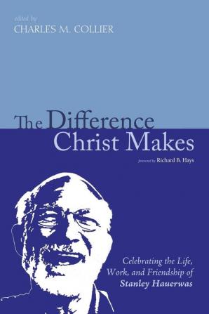 The Difference Christ Makes: Celebrating the Life Work and Friendship of Stanley Hauerwas