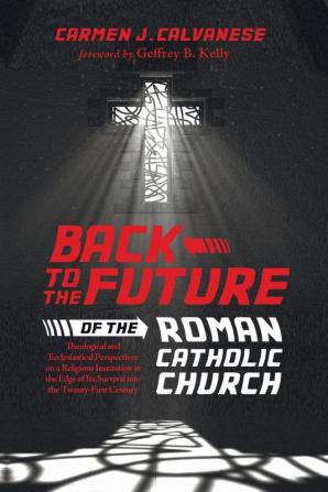 Back to the Future of the Roman Catholic Church: Theological and Ecclesiastical Perspectives on a Religious Institution at the Edge of Its Survival Into the Twenty-First Century