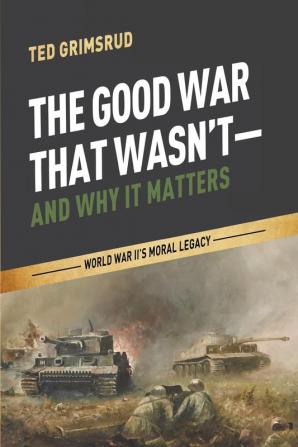 The Good War That Wasn't--And Why It Matters: World War II's Moral Legacy