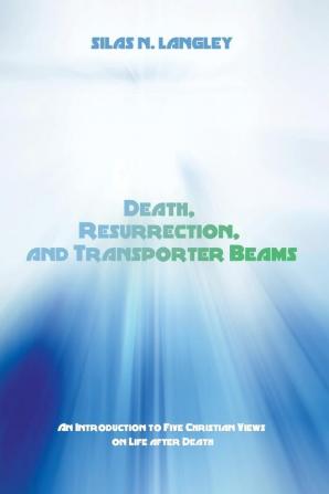 Death Resurrection and Transporter Beams: An Introduction to Five Christian Views on Life After Death