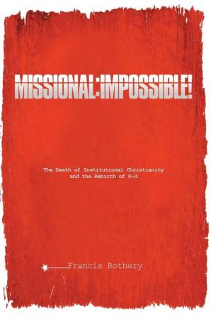 Missional: Impossible!: Impossible!: The Death of Institutional Christianity and the Rebirth of G-d