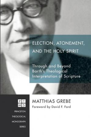 Election Atonement and the Holy Spirit: Through and Beyond Barth's Theological Interpretation of Scripture: 214 (Princeton Theological Monograph)