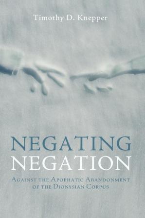 Negating Negation: Against the Apophatic Abandonment of the Dionysian Corpus