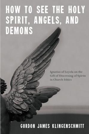 How to See the Holy Spirit Angels and Demons: Ignatius of Loyola on the Gift of Discerning of Spirits in Church Ethics